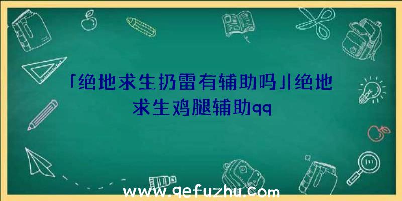 「绝地求生扔雷有辅助吗」|绝地求生鸡腿辅助qq